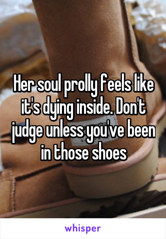 Her soul prolly feels like it's dying inside. Don't judge unless you've been in those shoes