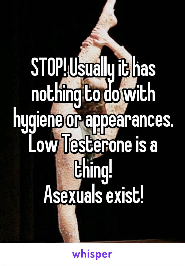 STOP! Usually it has nothing to do with hygiene or appearances. Low Testerone is a thing!
Asexuals exist!