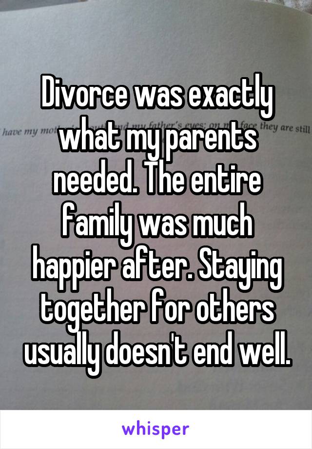 Divorce was exactly what my parents needed. The entire family was much happier after. Staying together for others usually doesn't end well.