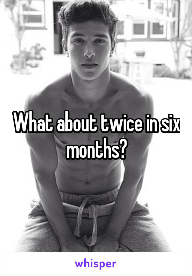 What about twice in six months?