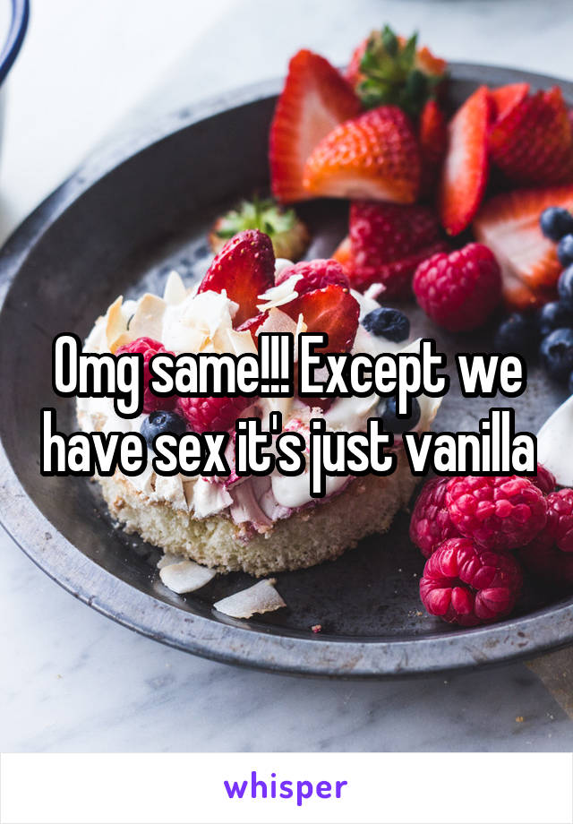 Omg same!!! Except we have sex it's just vanilla