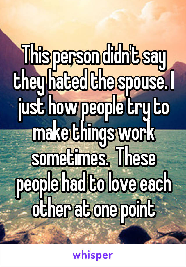 This person didn't say they hated the spouse. I just how people try to make things work sometimes.  These people had to love each other at one point