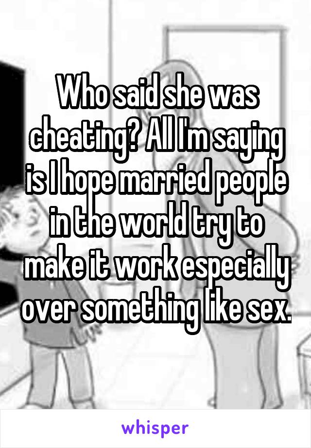 Who said she was cheating? All I'm saying is I hope married people in the world try to make it work especially over something like sex. 