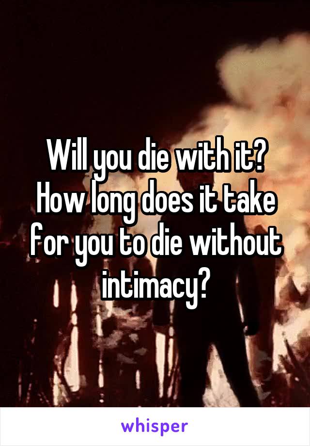 Will you die with it? How long does it take for you to die without intimacy?