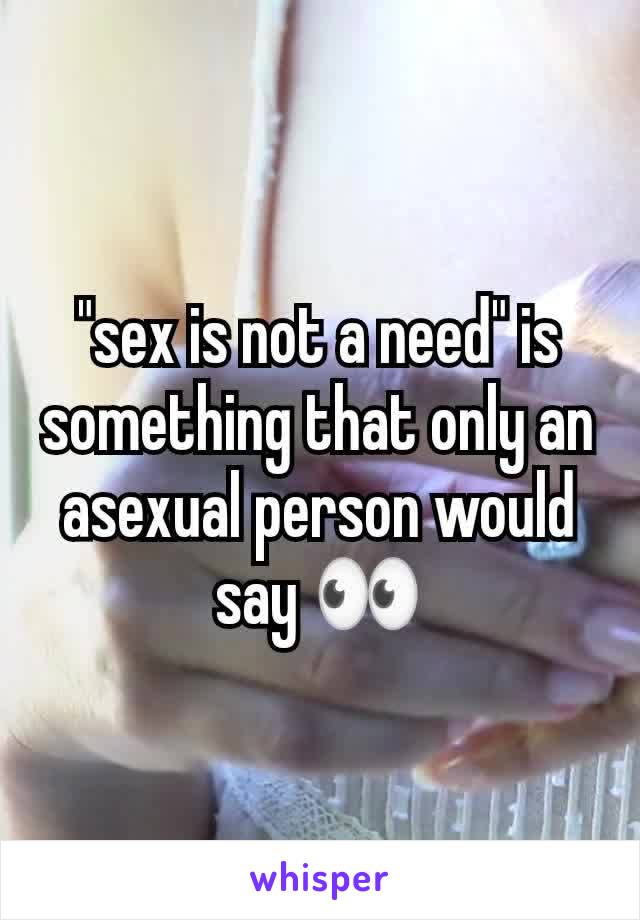 "sex is not a need" is something that only an asexual person would say 👀