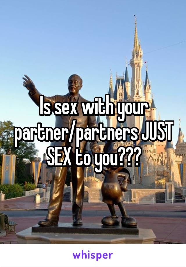 Is sex with your partner/partners JUST SEX to you???