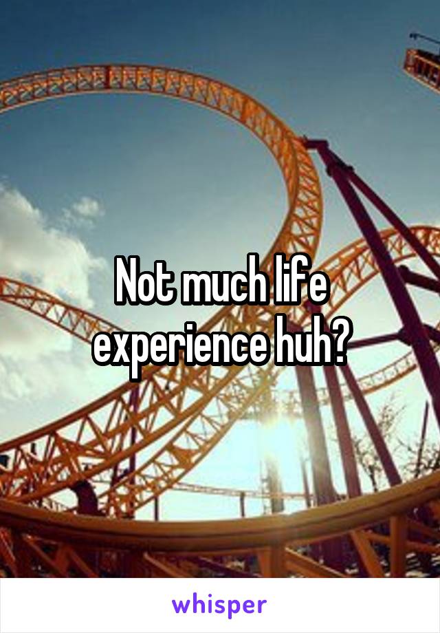 Not much life experience huh?