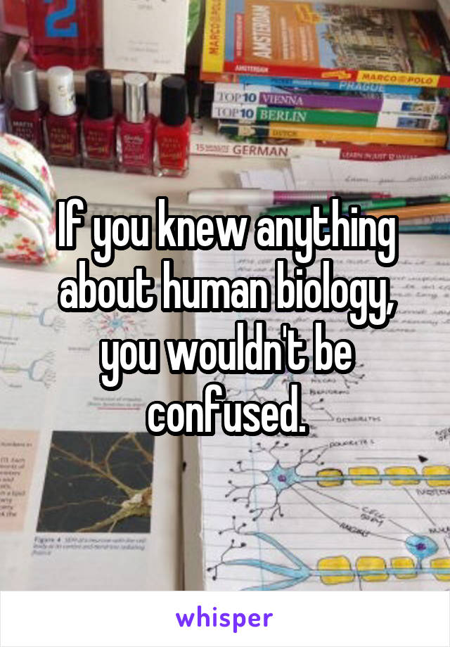 If you knew anything about human biology, you wouldn't be confused.