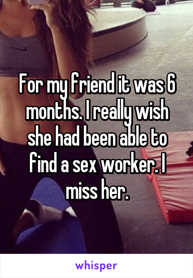 For my friend it was 6 months. I really wish she had been able to find a sex worker. I miss her.