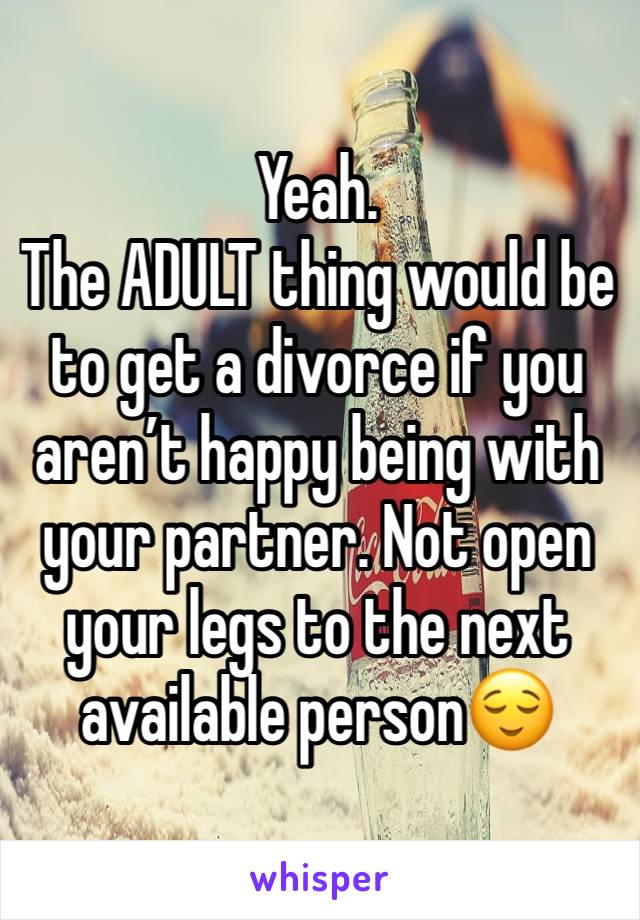 Yeah. 
The ADULT thing would be to get a divorce if you aren’t happy being with your partner. Not open your legs to the next available person😌