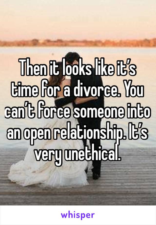 Then it looks like it’s time for a divorce. You can’t force someone into an open relationship. It’s very unethical. 