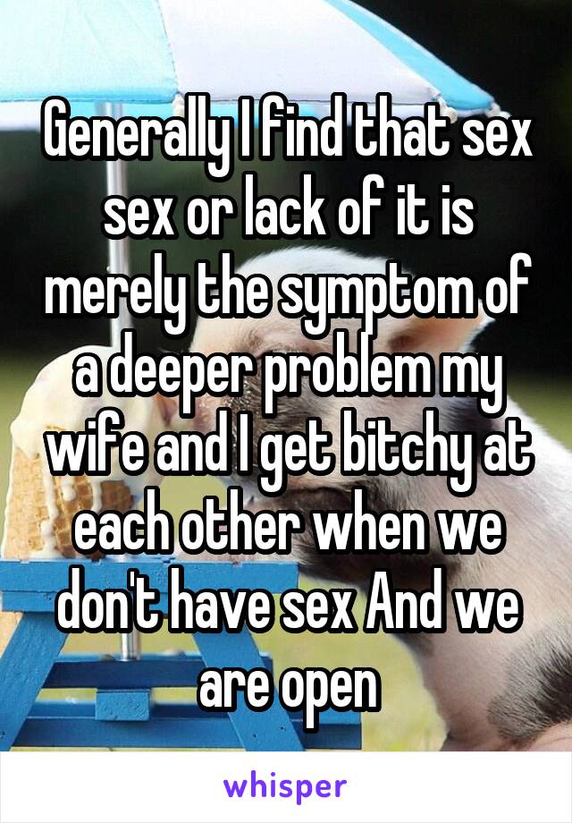 Generally I find that sex sex or lack of it is merely the symptom of a deeper problem my wife and I get bitchy at each other when we don't have sex And we are open