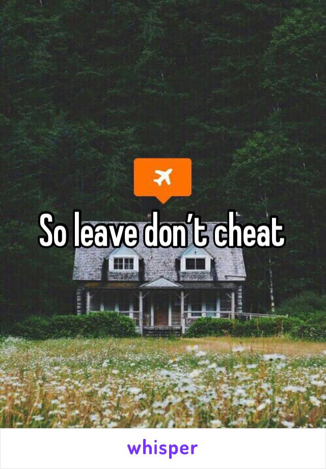 So leave don’t cheat 