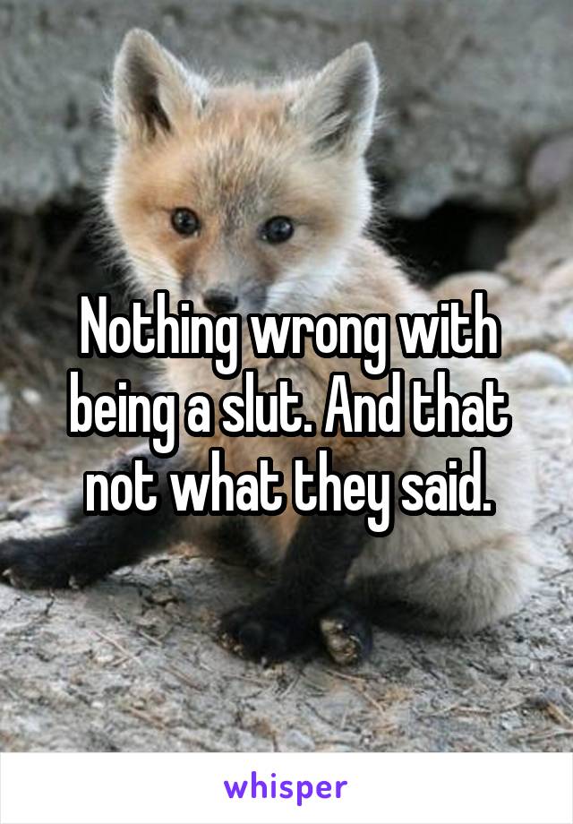 Nothing wrong with being a slut. And that not what they said.