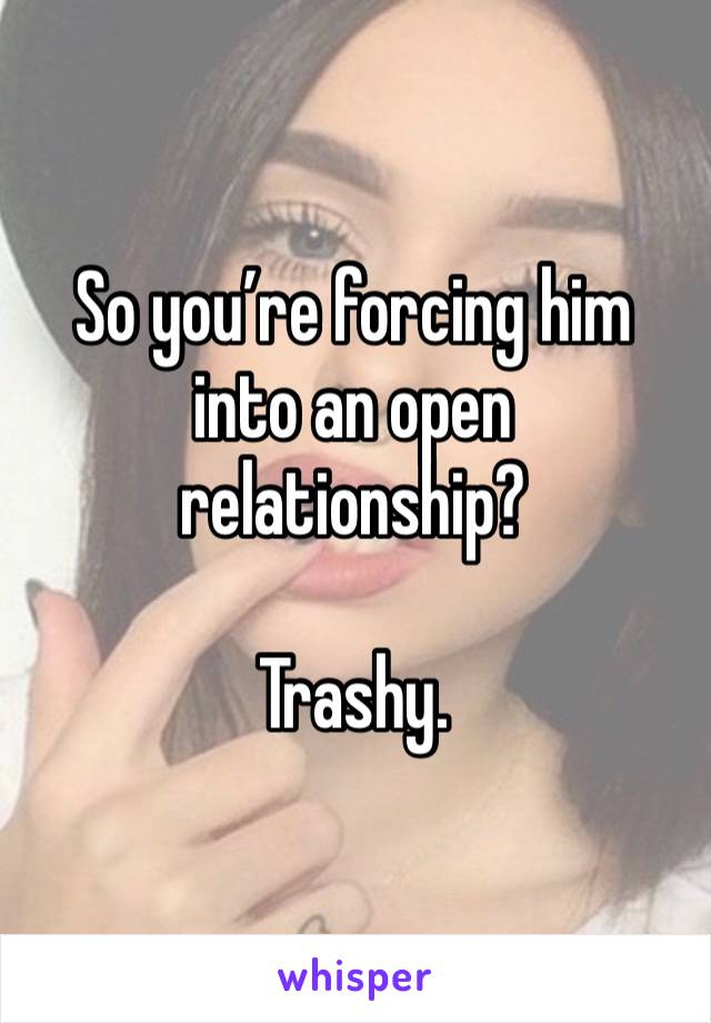 So you’re forcing him into an open relationship? 

Trashy. 