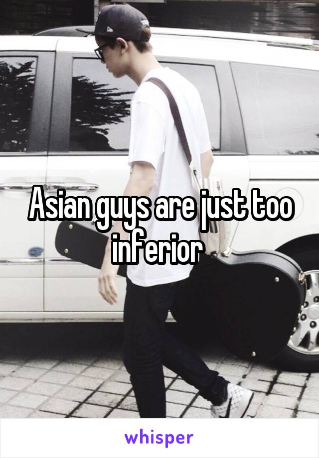 Asian guys are just too inferior 