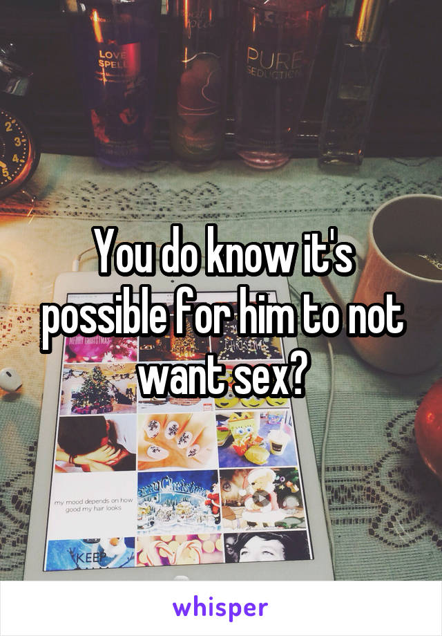 You do know it's possible for him to not want sex?