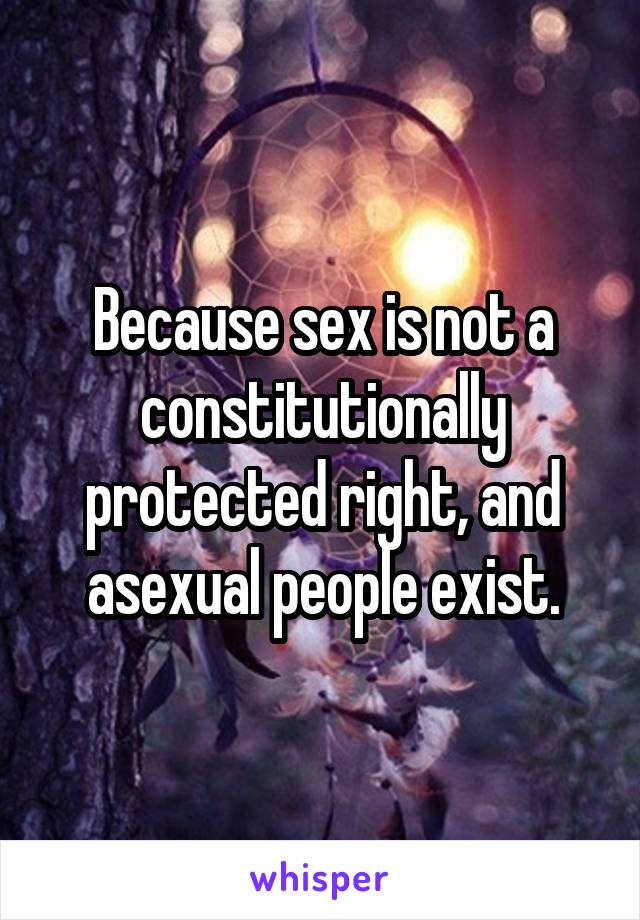 Because sex is not a constitutionally protected right, and asexual people exist.