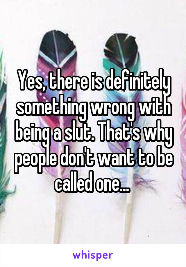 Yes, there is definitely something wrong with being a slut. That's why people don't want to be called one... 