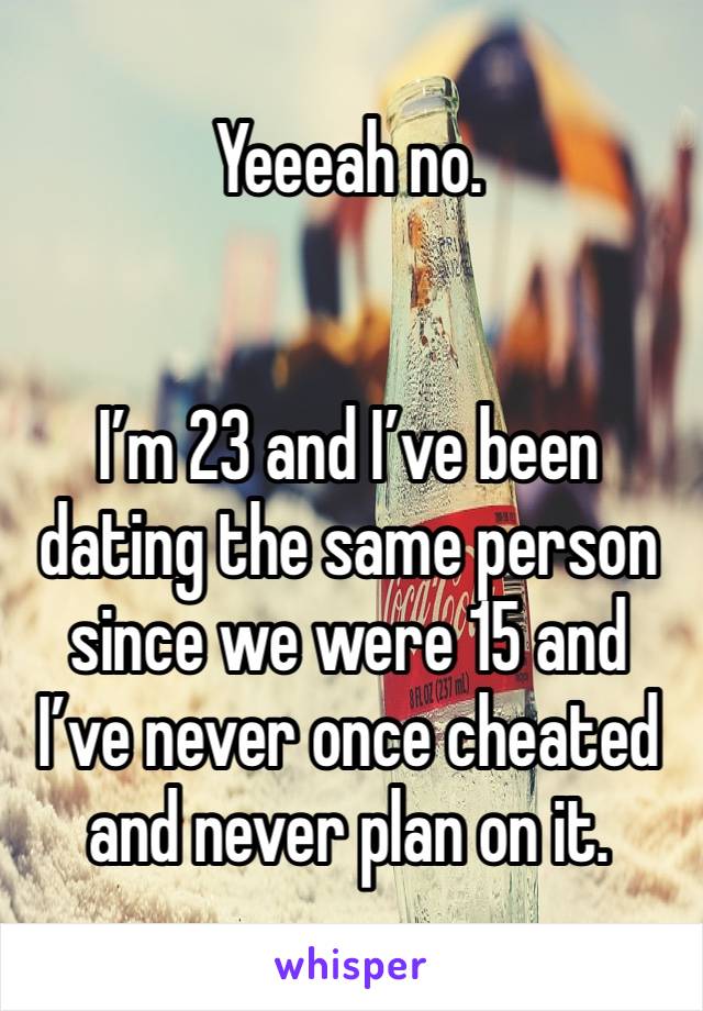 Yeeeah no. 


I’m 23 and I’ve been dating the same person since we were 15 and I’ve never once cheated and never plan on it. 