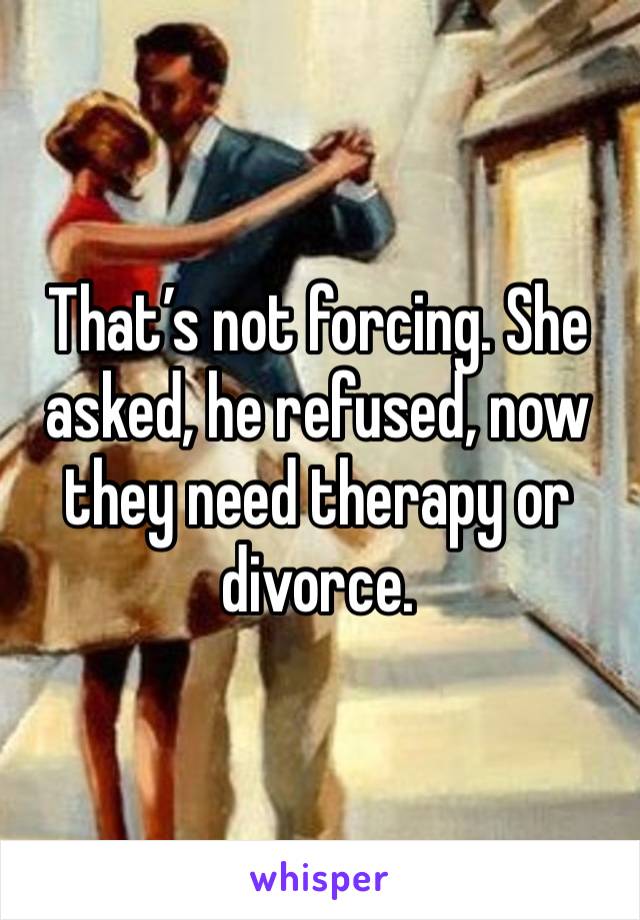 That’s not forcing. She asked, he refused, now they need therapy or divorce.