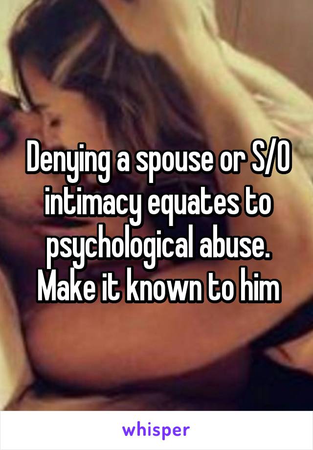 Denying a spouse or S/O intimacy equates to psychological abuse. Make it known to him