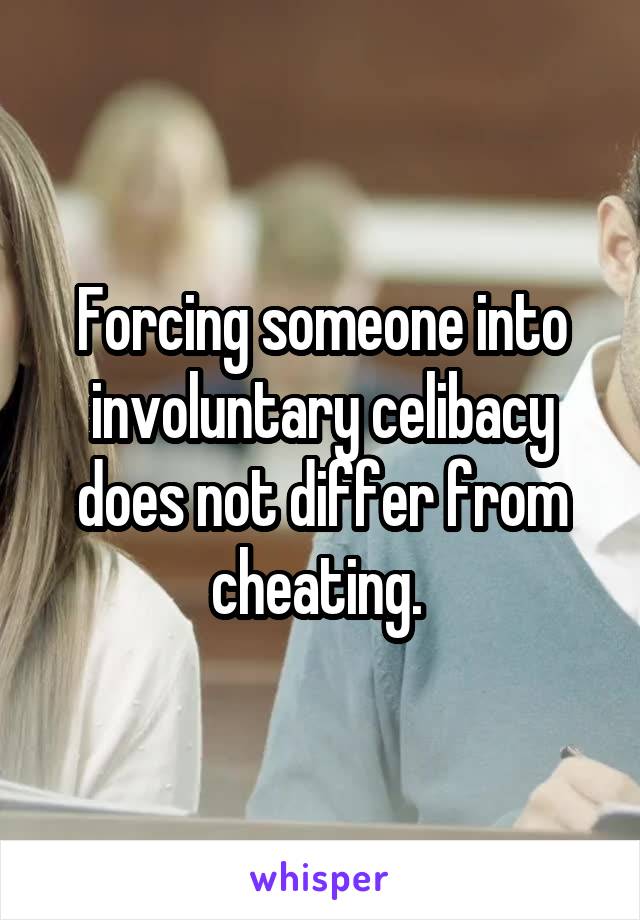 Forcing someone into involuntary celibacy does not differ from cheating. 