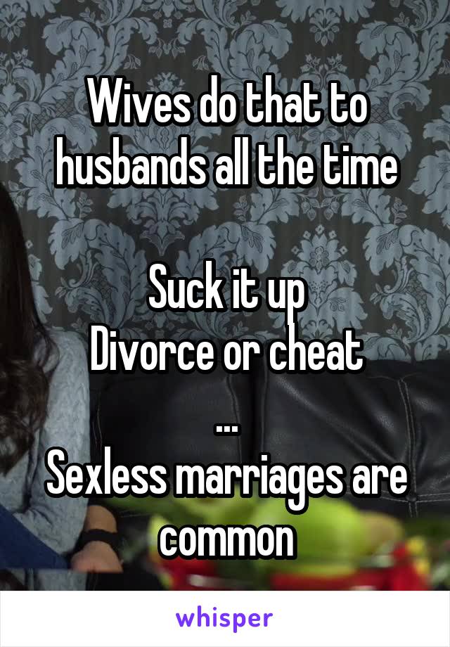 Wives do that to husbands all the time

Suck it up
Divorce or cheat
...
Sexless marriages are common