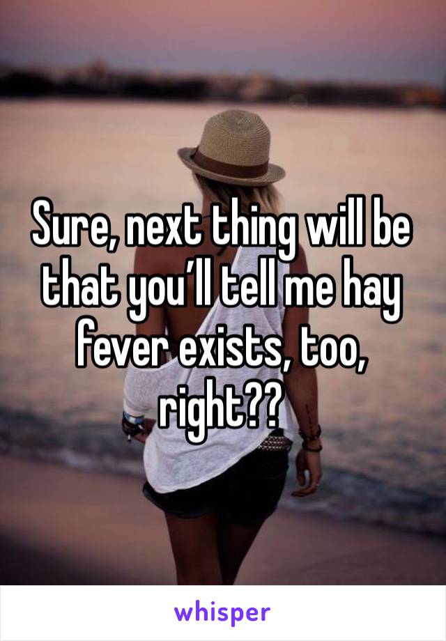 Sure, next thing will be that you’ll tell me hay fever exists, too, right?? 