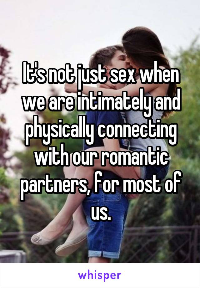 It's not just sex when we are intimately and physically connecting with our romantic partners, for most of us.