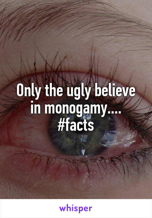 Only the ugly believe in monogamy....
#facts