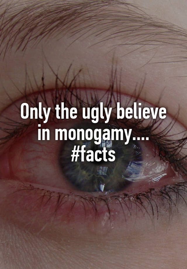 Only the ugly believe in monogamy....
#facts