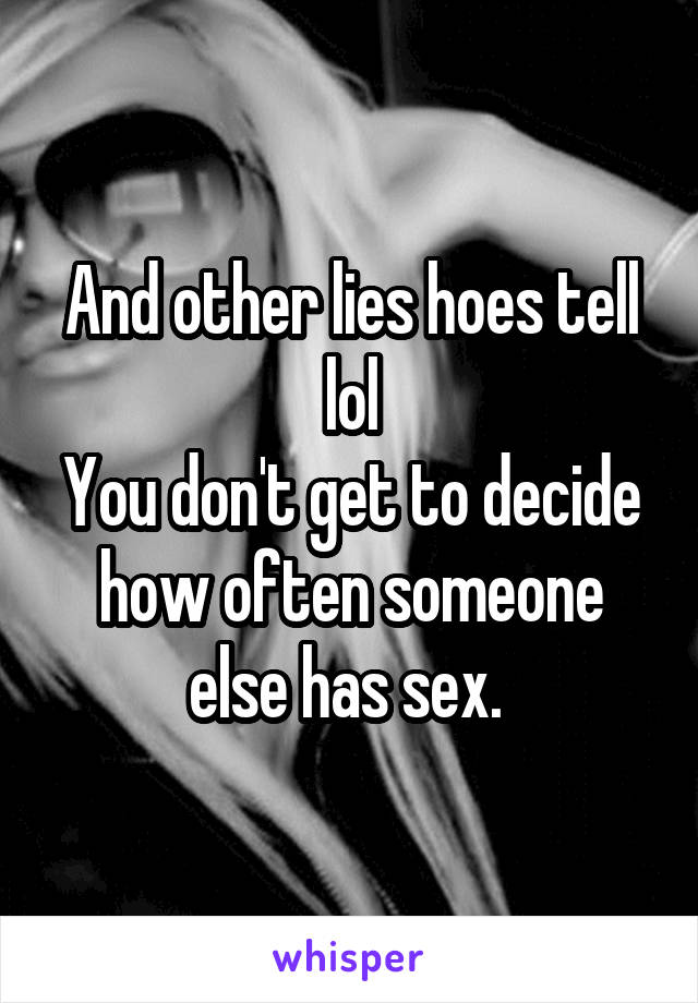 And other lies hoes tell lol
You don't get to decide how often someone else has sex. 