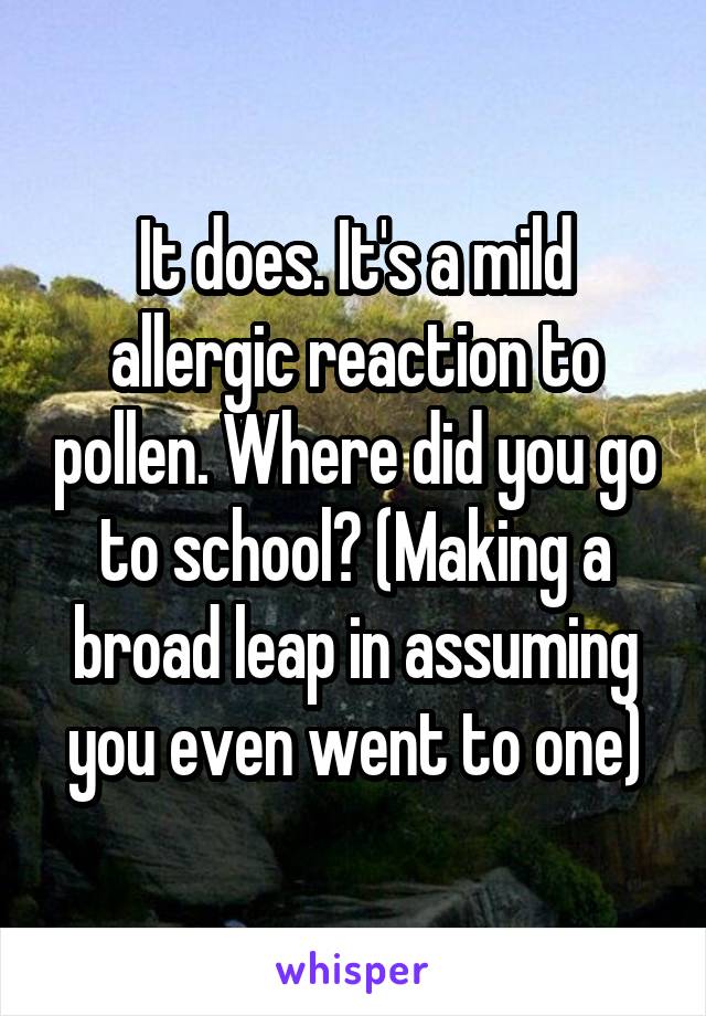 It does. It's a mild allergic reaction to pollen. Where did you go to school? (Making a broad leap in assuming you even went to one)