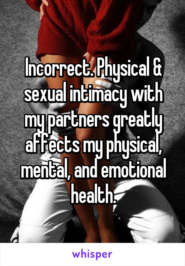 Incorrect. Physical & sexual intimacy with my partners greatly affects my physical, mental, and emotional health.