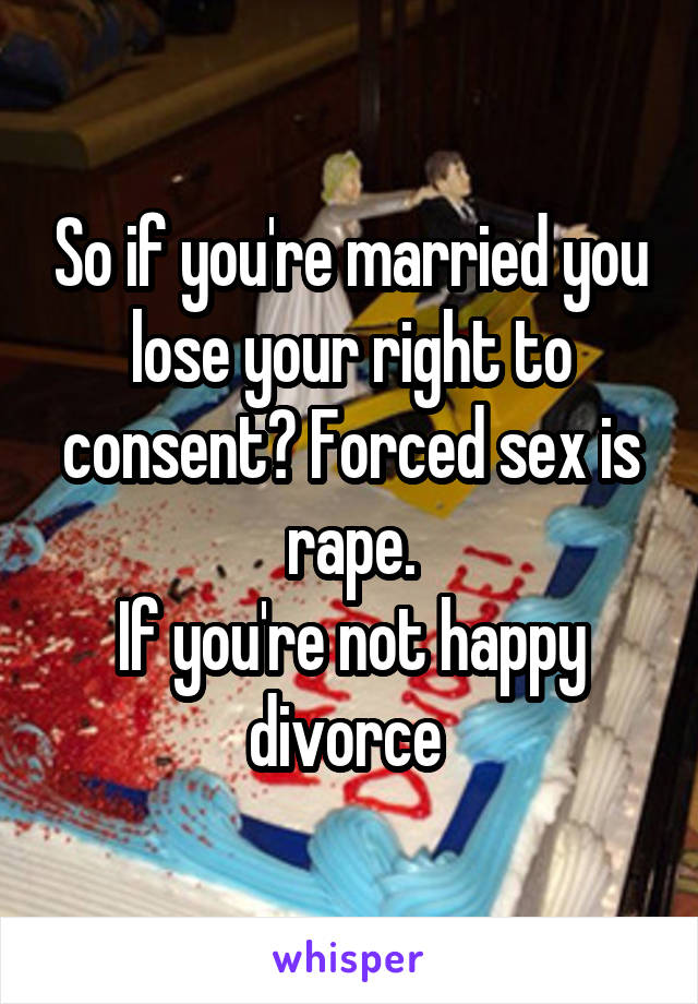 So if you're married you lose your right to consent? Forced sex is rape.
If you're not happy divorce 