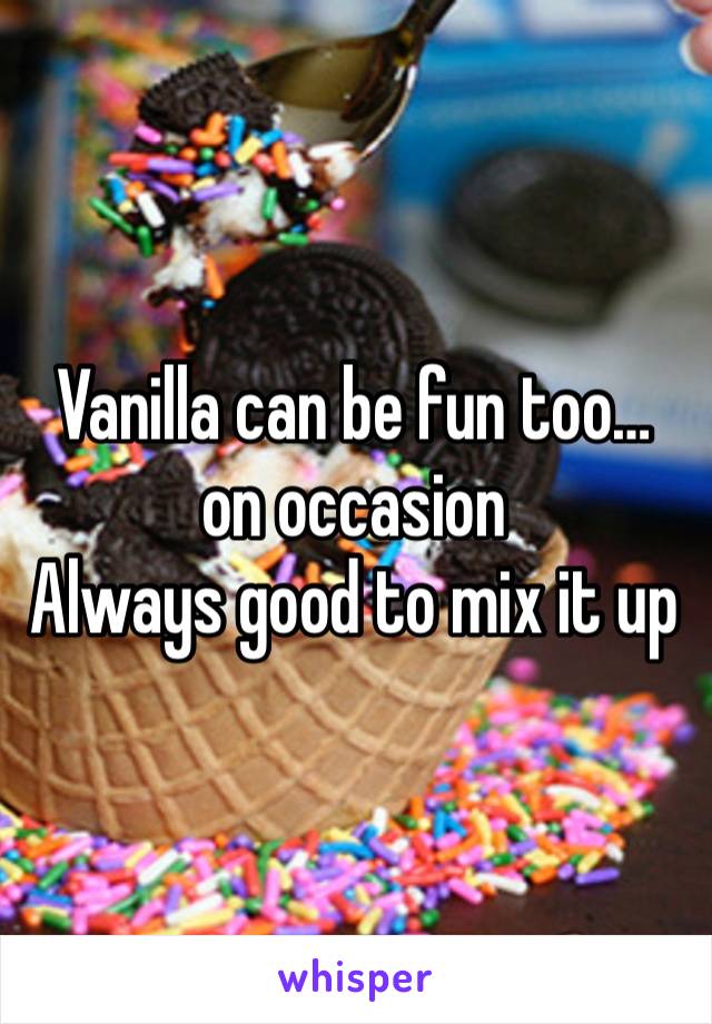 Vanilla can be fun too…
on occasion 
Always good to mix it up