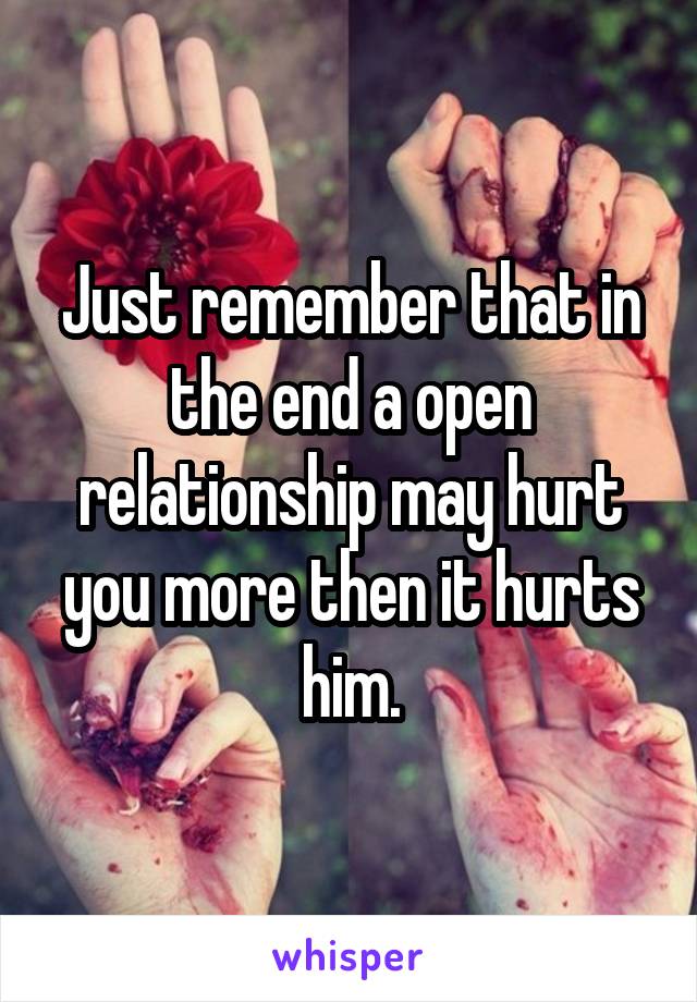 Just remember that in the end a open relationship may hurt you more then it hurts him.