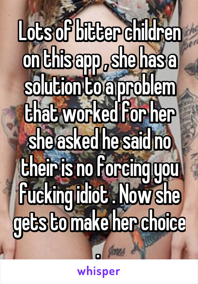 Lots of bitter children on this app , she has a solution to a problem that worked for her she asked he said no their is no forcing you fucking idiot . Now she gets to make her choice . 