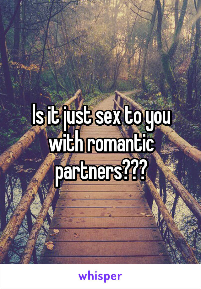 Is it just sex to you with romantic partners???