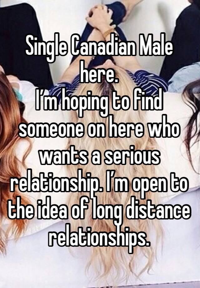 Single Canadian Male here. 
I’m hoping to find someone on here who wants a serious relationship. I’m open to the idea of long distance relationships.