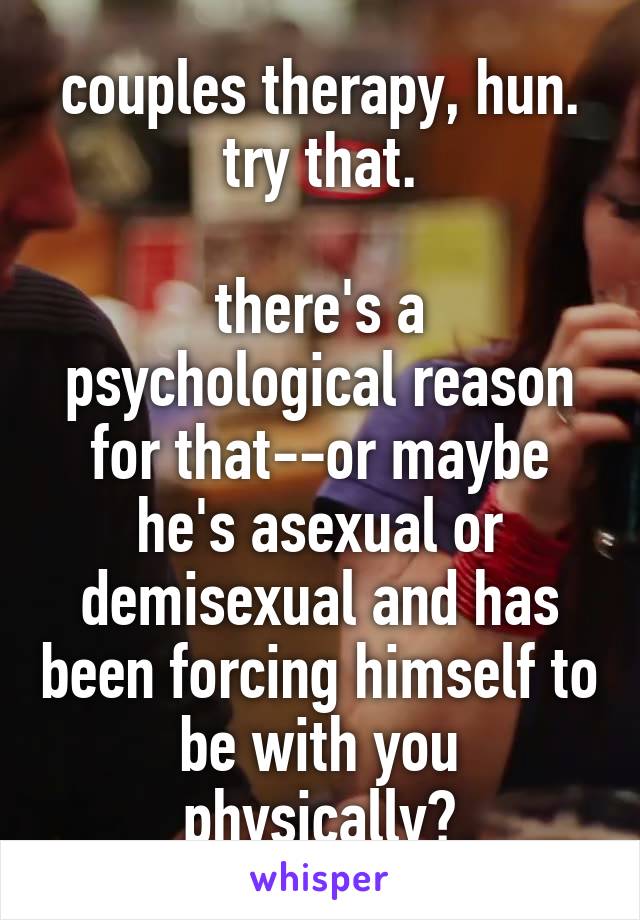 couples therapy, hun. try that.

there's a psychological reason for that--or maybe he's asexual or demisexual and has been forcing himself to be with you physically?