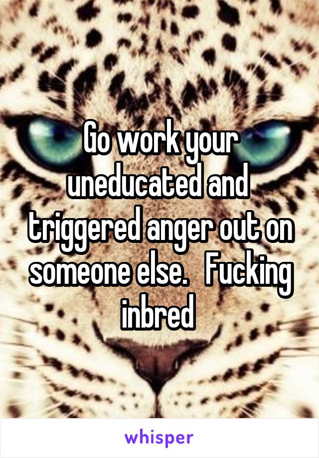 Go work your uneducated and  triggered anger out on someone else.   Fucking inbred 