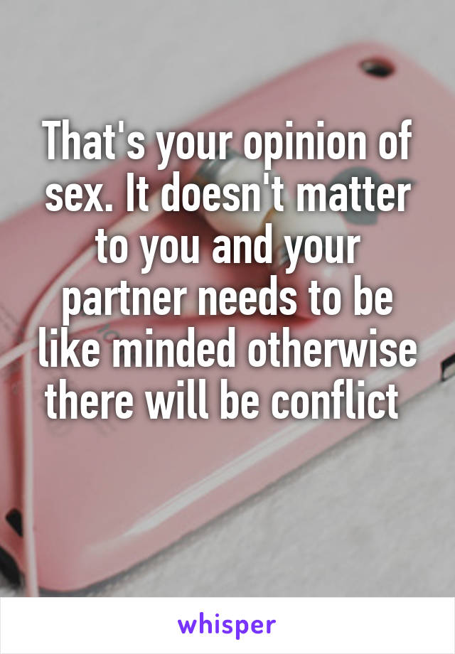 That's your opinion of sex. It doesn't matter to you and your partner needs to be like minded otherwise there will be conflict 

