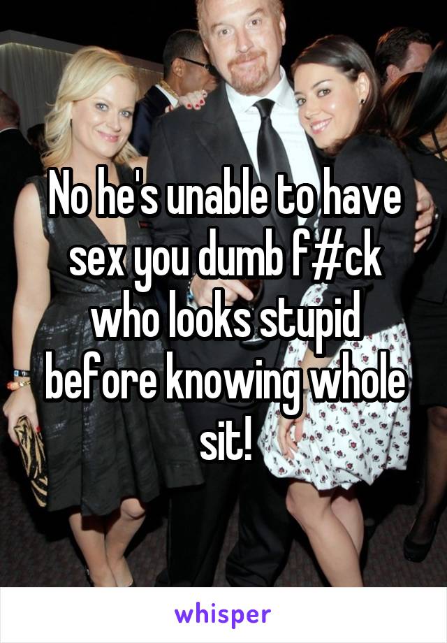 No he's unable to have sex you dumb f#ck who looks stupid before knowing whole sit!