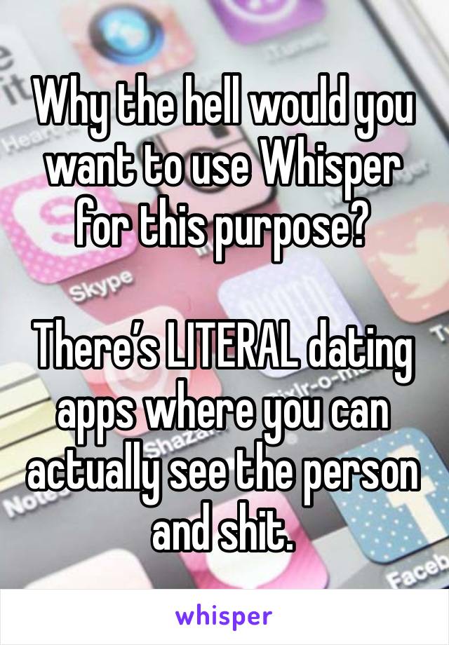 Why the hell would you want to use Whisper for this purpose?

There’s LITERAL dating apps where you can actually see the person and shit. 