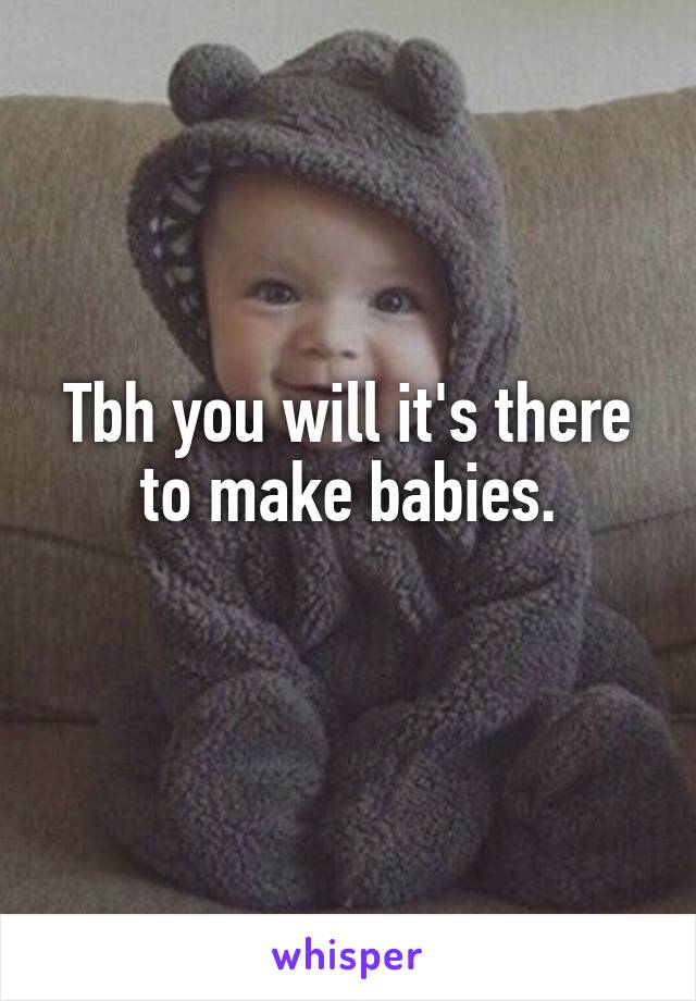 Tbh you will it's there to make babies.
