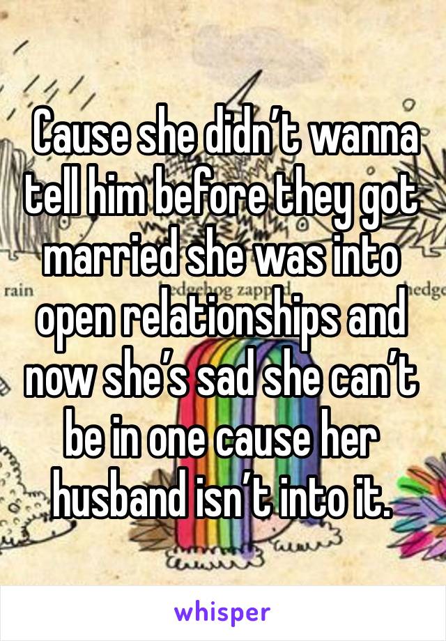  Cause she didn’t wanna tell him before they got married she was into open relationships and now she’s sad she can’t be in one cause her husband isn’t into it.  