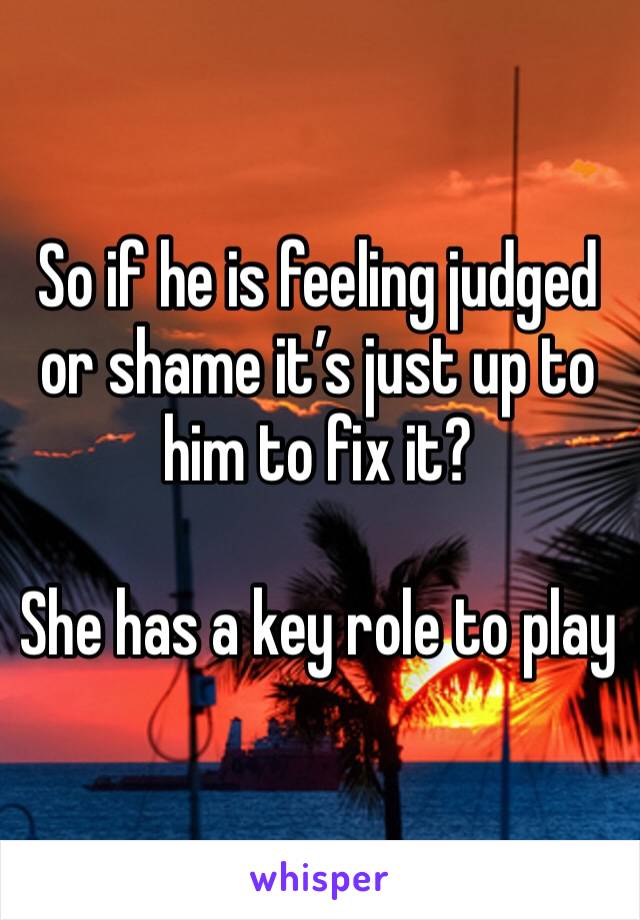 So if he is feeling judged or shame it’s just up to him to fix it? 

She has a key role to play 