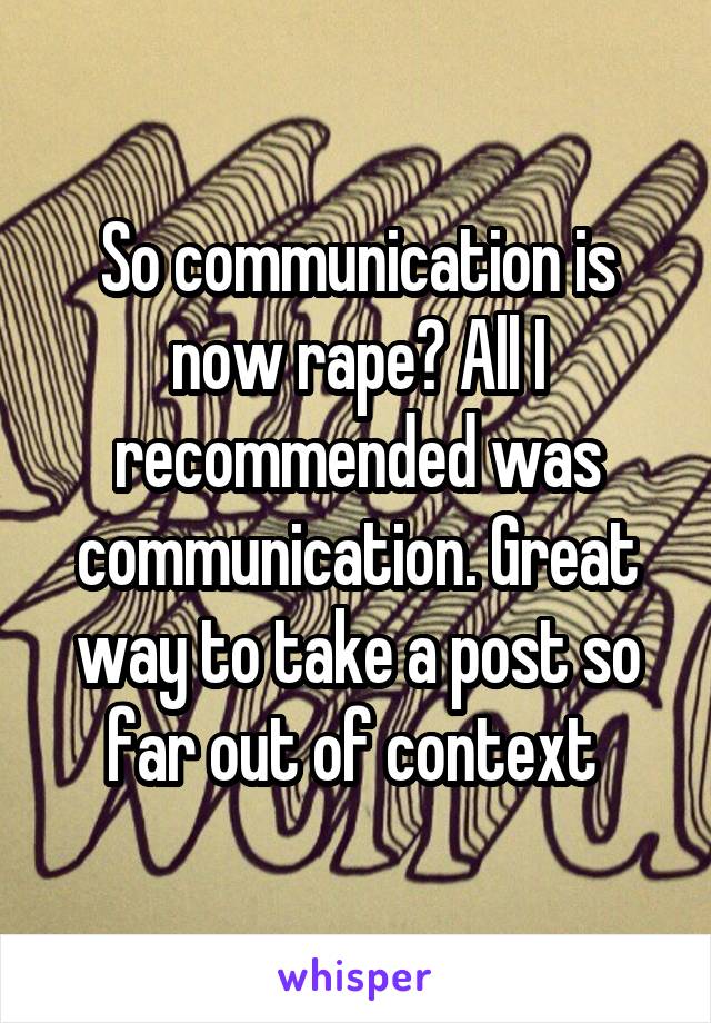 So communication is now rape? All I recommended was communication. Great way to take a post so far out of context 